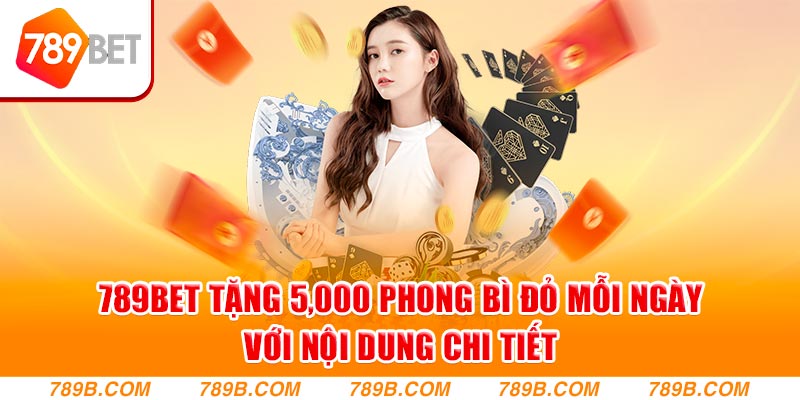 789Bet tặng 5,000 phong bì đỏ mỗi ngày với nội dung chi tiết
